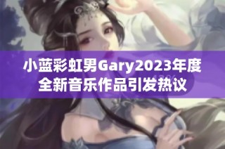 小蓝彩虹男Gary2023年度全新音乐作品引发热议