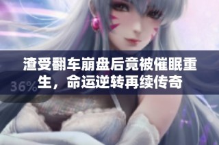 渣受翻车崩盘后竟被催眠重生，命运逆转再续传奇