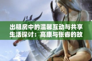 出租房中的温馨互动与共享生活探讨：高康与张睿的故事