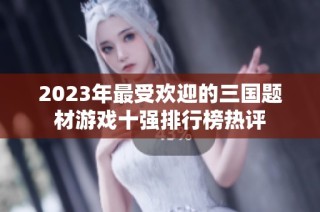 2023年最受欢迎的三国题材游戏十强排行榜热评