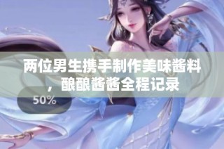 两位男生携手制作美味酱料，酿酿酱酱全程记录