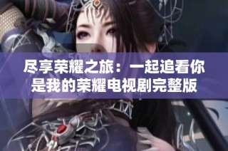 尽享荣耀之旅：一起追看你是我的荣耀电视剧完整版