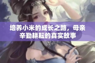 培养小米的成长之路，母亲辛勤耕耘的真实故事