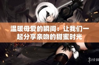 温暖母爱的瞬间：让我们一起分享亲吻的甜蜜时光