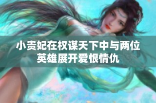 小贵妃在权谋天下中与两位英雄展开爱恨情仇