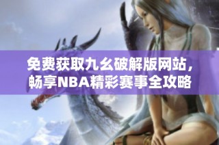 免费获取九幺破解版网站，畅享NBA精彩赛事全攻略