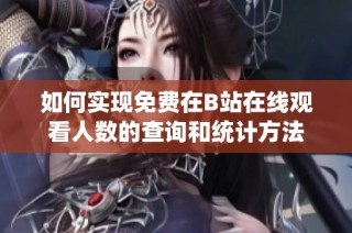 如何实现免费在B站在线观看人数的查询和统计方法