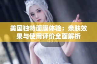美国独特面膜体验：亲肤效果与使用评价全面解析