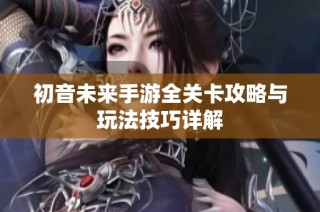 初音未来手游全关卡攻略与玩法技巧详解