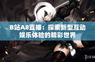 B站A8直播：探索新型互动娱乐体验的精彩世界