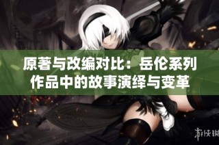原著与改编对比：岳伦系列作品中的故事演绎与变革