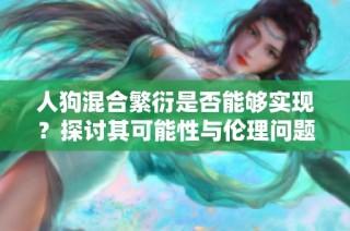 人狗混合繁衍是否能够实现？探讨其可能性与伦理问题