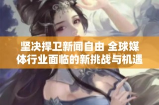 坚决捍卫新闻自由 全球媒体行业面临的新挑战与机遇