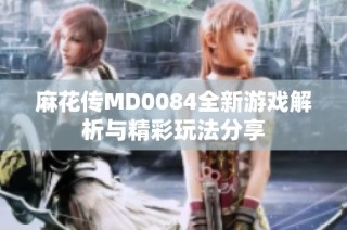 麻花传MD0084全新游戏解析与精彩玩法分享