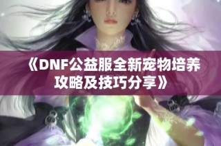 《DNF公益服全新宠物培养攻略及技巧分享》