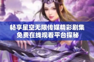 畅享星空无限传媒精彩剧集 免费在线观看平台探秘