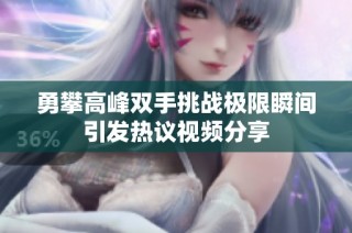 勇攀高峰双手挑战极限瞬间引发热议视频分享