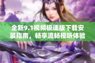 全新9.1视频极速版下载安装指南，畅享流畅视听体验