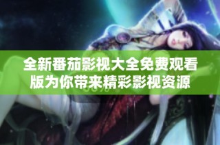 全新番茄影视大全免费观看版为你带来精彩影视资源