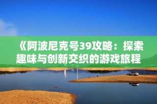 《阿波尼克号39攻略：探索趣味与创新交织的游戏旅程》