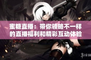 蜜糖直播：带你领略不一样的直播福利和精彩互动体验