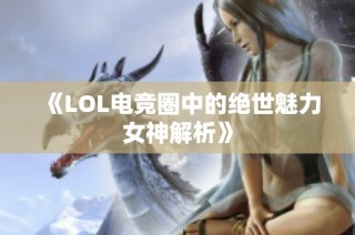 《LOL电竞圈中的绝世魅力女神解析》