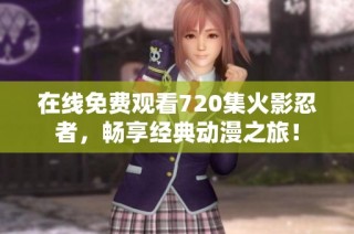 在线免费观看720集火影忍者，畅享经典动漫之旅！