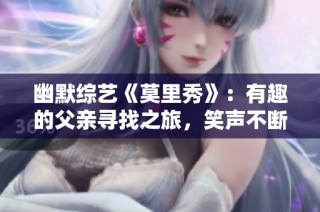 幽默综艺《莫里秀》：有趣的父亲寻找之旅，笑声不断！