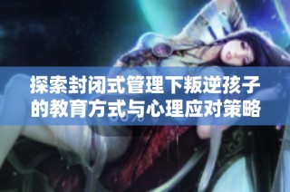 探索封闭式管理下叛逆孩子的教育方式与心理应对策略