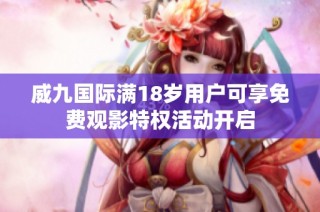 威九国际满18岁用户可享免费观影特权活动开启