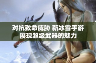 对抗致命威胁 新冰雪手游展现超级武器的魅力