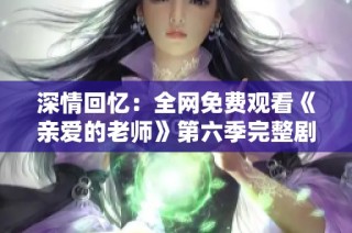 深情回忆：全网免费观看《亲爱的老师》第六季完整剧集