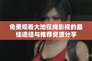 免费观看大地在线影视的最佳途径与推荐资源分享