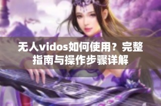 无人vidos如何使用？完整指南与操作步骤详解