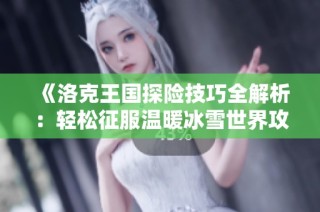 《洛克王国探险技巧全解析：轻松征服温暖冰雪世界攻略》