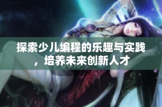 探索少儿编程的乐趣与实践，培养未来创新人才