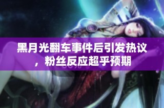 黑月光翻车事件后引发热议，粉丝反应超乎预期