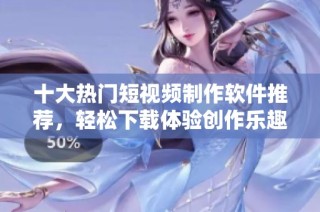 十大热门短视频制作软件推荐，轻松下载体验创作乐趣