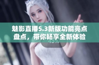魅影直播5.3新版功能亮点盘点，带你畅享全新体验