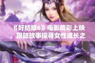 《好姑娘6》电影精彩上映，跟随故事探寻女性成长之旅