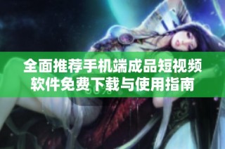 全面推荐手机端成品短视频软件免费下载与使用指南
