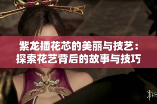 紫龙插花芯的美丽与技艺：探索花艺背后的故事与技巧
