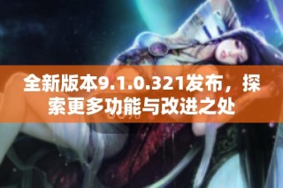 全新版本9.1.0.321发布，探索更多功能与改进之处
