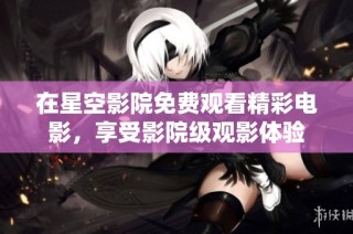 在星空影院免费观看精彩电影，享受影院级观影体验