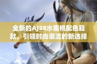 全新的AJ38水蜜桃配色鞋款，引领时尚潮流的新选择