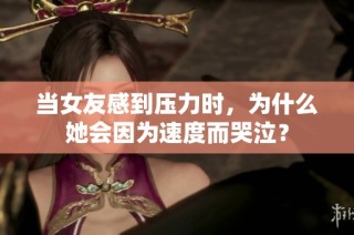 当女友感到压力时，为什么她会因为速度而哭泣？