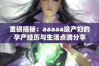 重磅揭秘：aaaaa级产妇的孕产经历与生活点滴分享