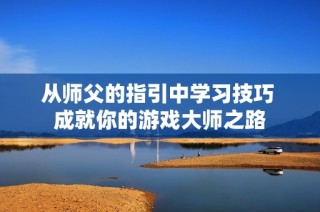 从师父的指引中学习技巧 成就你的游戏大师之路