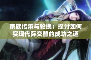 家族传承与轮换：探讨如何实现代际交替的成功之道