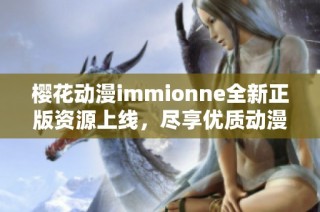 樱花动漫immionne全新正版资源上线，尽享优质动漫盛宴